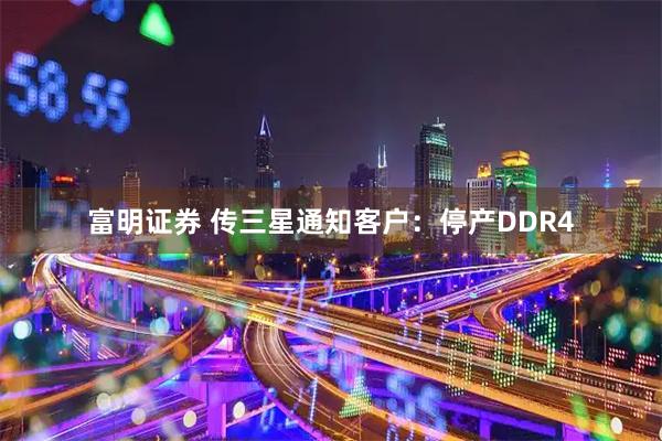 富明证券 传三星通知客户：停产DDR4