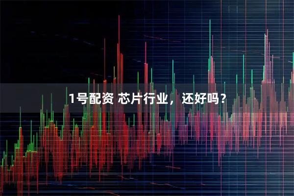 1号配资 芯片行业，还好吗？