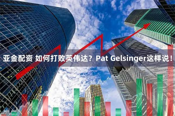 亚金配资 如何打败英伟达？Pat Gelsinger这样说！