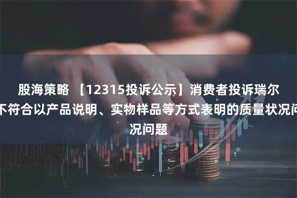 股海策略 【12315投诉公示】消费者投诉瑞尔特不符合以产品说明、实物样品等方式表明的质量状况问题