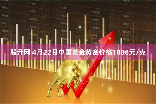 股升网 4月22日中国黄金黄金价格1006元/克