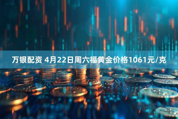万银配资 4月22日周六福黄金价格1061元/克