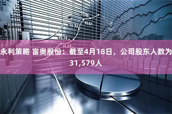 永利策略 富奥股份：截至4月18日，公司股东人数为31,579人