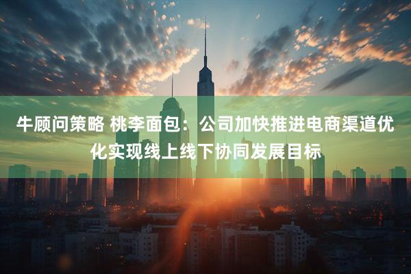 牛顾问策略 桃李面包：公司加快推进电商渠道优化实现线上线下协同发展目标