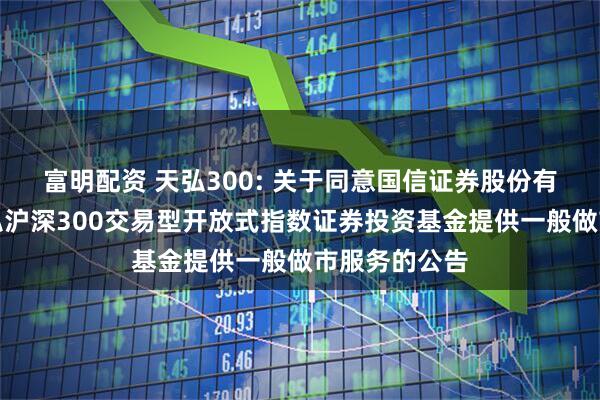 富明配资 天弘300: 关于同意国信证券股份有限公司为天弘沪深300交易型开放式指数证券投资基金提供一般做市服务的公告