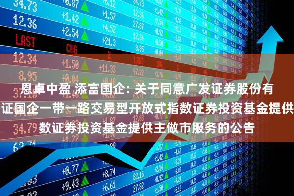 恩卓中盈 添富国企: 关于同意广发证券股份有限公司为汇添富中证国企一带一路交易型开放式指数证券投资基金提供主做市服务的公告