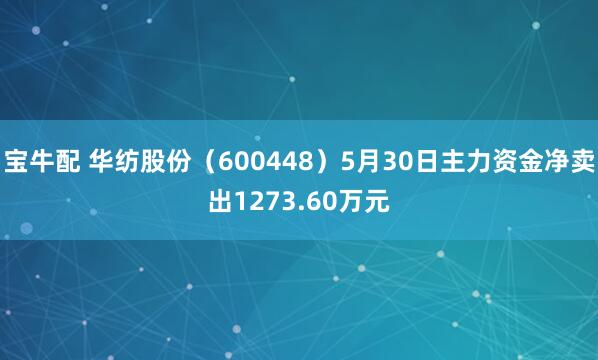 宝牛配 华纺股份（600448）5月30日主力资金净卖出1273.60万元