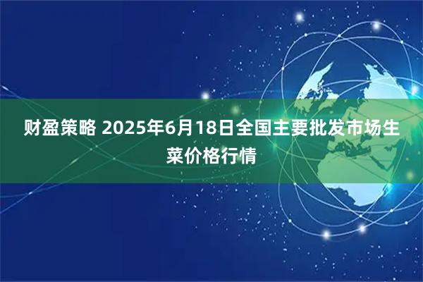 财盈策略 2025年6月18日全国主要批发市场生菜价格行情