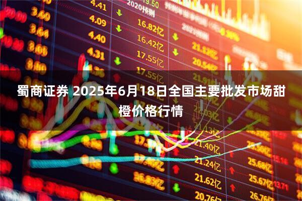 蜀商证券 2025年6月18日全国主要批发市场甜橙价格行情