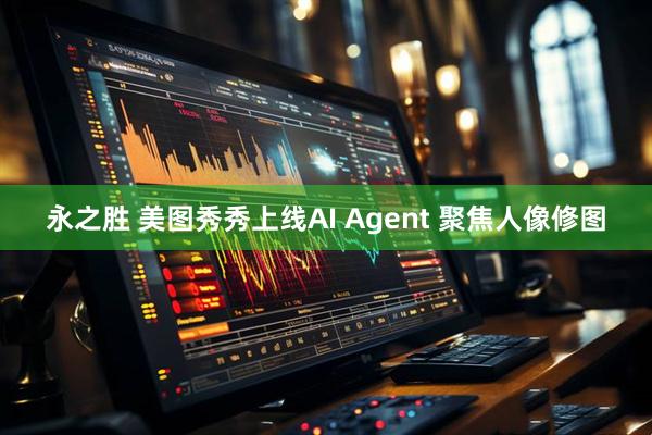 永之胜 美图秀秀上线AI Agent 聚焦人像修图