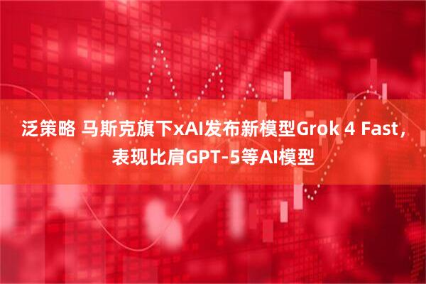 泛策略 马斯克旗下xAI发布新模型Grok 4 Fast，表现比肩GPT-5等AI模型
