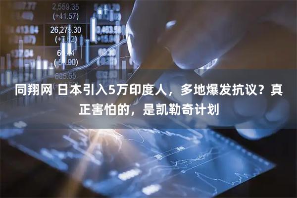 同翔网 日本引入5万印度人，多地爆发抗议？真正害怕的，是凯勒奇计划