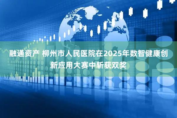 融通资产 柳州市人民医院在2025年数智健康创新应用大赛中斩获双奖