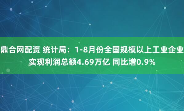 鼎合网配资 统计局：1-8月份全国规模以上工业企业实现利润总额4.69万亿 同比增0.9%