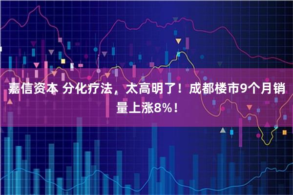 嘉信资本 分化疗法，太高明了！成都楼市9个月销量上涨8%！