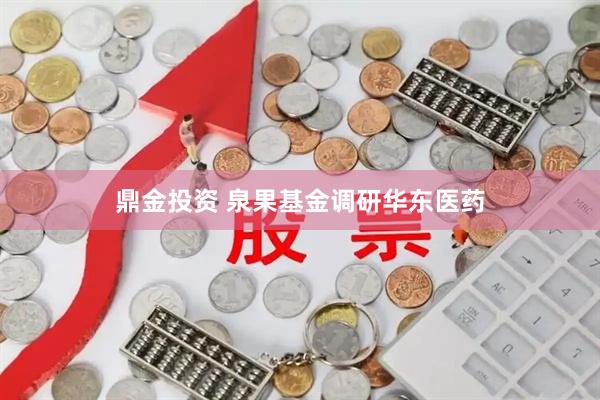 鼎金投资 泉果基金调研华东医药