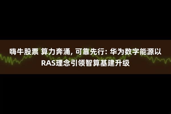 嗨牛股票 算力奔涌, 可靠先行: 华为数字能源以RAS理念引领智算基建升级