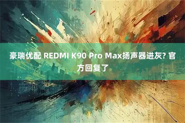 豪瑞优配 REDMI K90 Pro Max扬声器进灰? 官方回复了