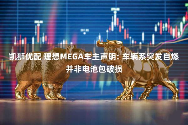 凯狮优配 理想MEGA车主声明: 车辆系突发自燃并非电池包破损