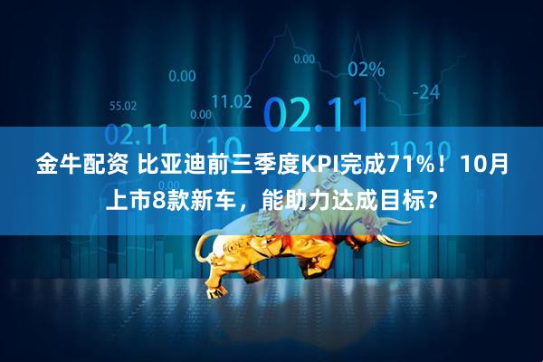 金牛配资 比亚迪前三季度KPI完成71%！10月上市8款新车，能助力达成目标？