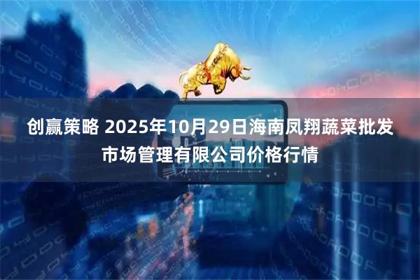 创赢策略 2025年10月29日海南凤翔蔬菜批发市场管理有限公司价格行情