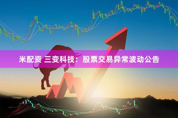 米配资 三变科技：股票交易异常波动公告