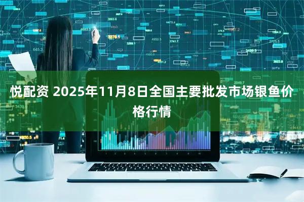 悦配资 2025年11月8日全国主要批发市场银鱼价格行情