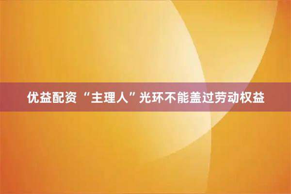 优益配资 “主理人”光环不能盖过劳动权益