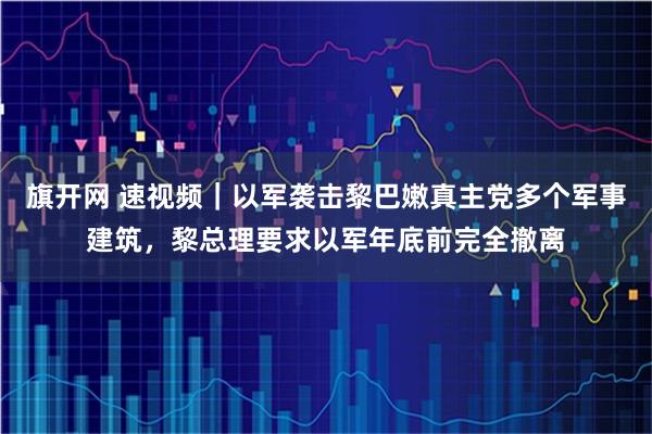 旗开网 速视频｜以军袭击黎巴嫩真主党多个军事建筑，黎总理要求以军年底前完全撤离