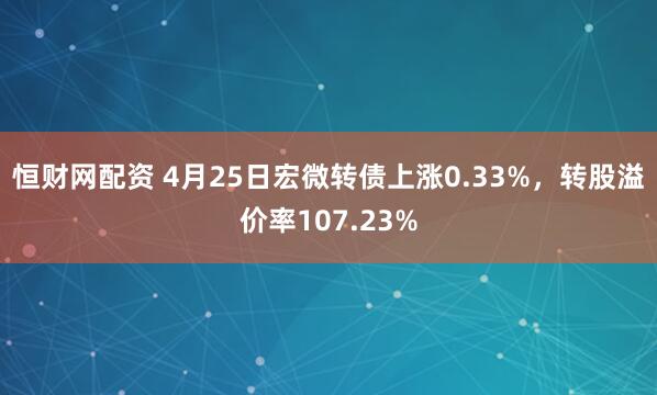 恒财网配资 4月25日宏微转债上涨0.33%，转股溢价率107.23%