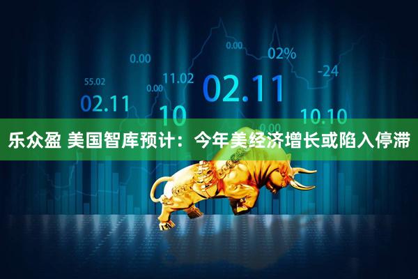 乐众盈 美国智库预计：今年美经济增长或陷入停滞