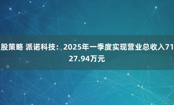 股策略 派诺科技：2025年一季度实现营业总收入7127.94万元
