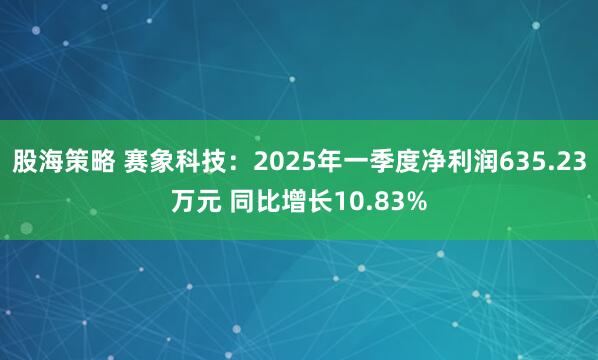 股海策略 赛象科技：2025年一季度净利润635.23万元 同比增长10.83%