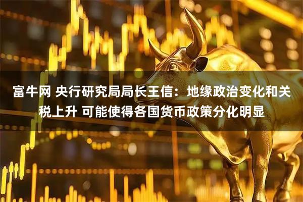 富牛网 央行研究局局长王信：地缘政治变化和关税上升 可能使得各国货币政策分化明显