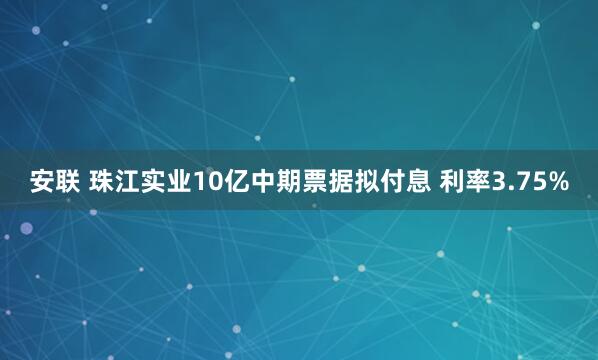 安联 珠江实业10亿中期票据拟付息 利率3.75%