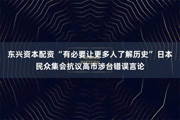 东兴资本配资 “有必要让更多人了解历史” 日本民众集会抗议高市涉台错误言论