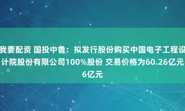 我要配资 国投中鲁：拟发行股份购买中国电子工程设计院股份有限公司100%股份 交易价格为60.26亿元