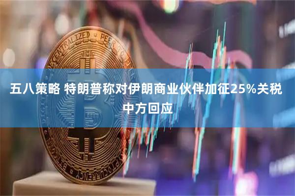 五八策略 特朗普称对伊朗商业伙伴加征25%关税 中方回应