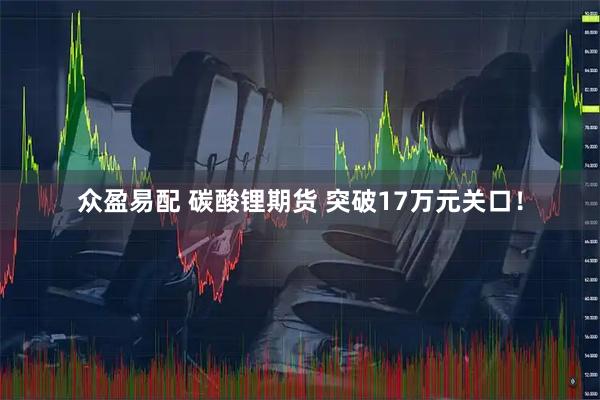 众盈易配 碳酸锂期货 突破17万元关口！