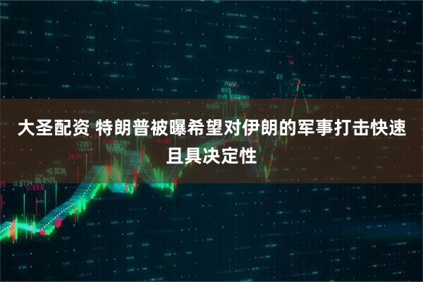 大圣配资 特朗普被曝希望对伊朗的军事打击快速且具决定性