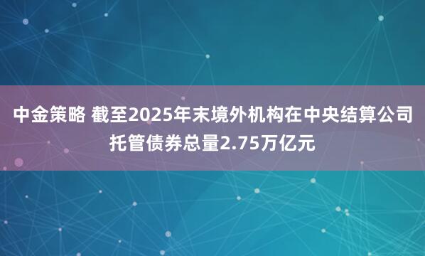 中金策略 截至2025年末境外机构在中央结算公司托管债券总量2.75万亿元