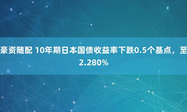 豪资随配 10年期日本国债收益率下跌0.5个基点，至2.280%