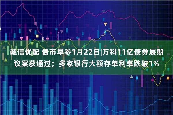 诚信优配 债市早参1月22日|万科11亿债券展期议案获通过；多家银行大额存单利率跌破1%