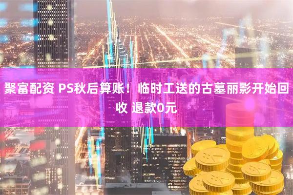 聚富配资 PS秋后算账！临时工送的古墓丽影开始回收 退款0元