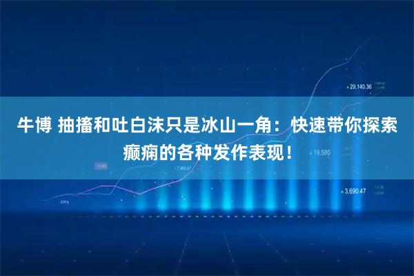牛博 抽搐和吐白沫只是冰山一角：快速带你探索癫痫的各种发作表现！