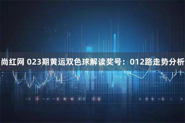 尚红网 023期黄运双色球解读奖号：012路走势分析