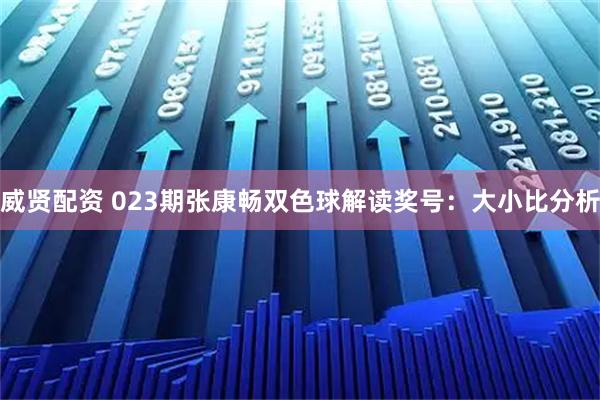 威贤配资 023期张康畅双色球解读奖号：大小比分析