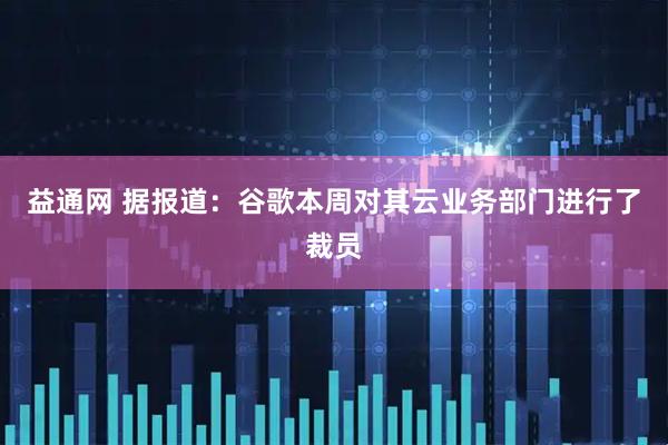 益通网 据报道：谷歌本周对其云业务部门进行了裁员