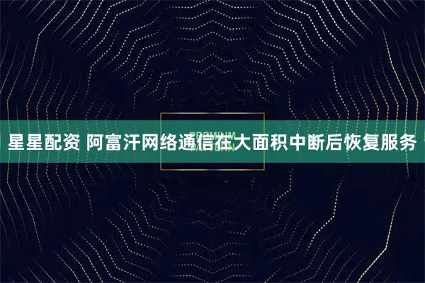 星星配资 阿富汗网络通信在大面积中断后恢复服务